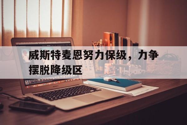 威斯特麦恩努力保级,力争摆脱降级区 威斯特麦恩努力保级,力争摆脱降级区